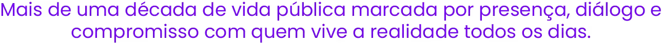 Mais de uma década de vida pública marcada por presença, diálogo e compromisso com quem vive a realidade todos os dias.