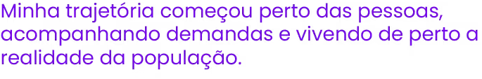 Minha trajetória começou na rua, perto das pessoas, escutando suas demandas e vivendo de perto a realidade da população.